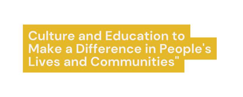 Culture and Education to Make a Difference in People s Lives and Communities