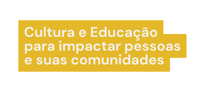 Cultura e Educação para impactar pessoas e suas comunidades